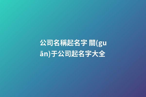 公司名稱起名字 關(guān)于公司起名字大全